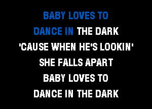 BABY LOVES T0
DANCE IN THE DARK
'CAUSE WHEN HE'S LOOKIN'
SHE FALLS APART
BABY LOVES T0
DANCE IN THE DARK