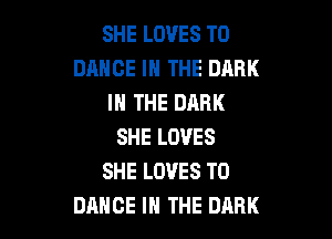 SHE LOVES T0
DANCE IN THE DARK
IN THE DARK

SHE LOVES
SHE LOVES T0
DANCE IN THE DARK