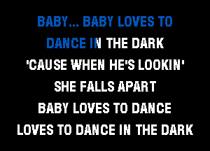 BABY... BABY LOVES T0
DANCE IN THE DARK
'CAUSE WHEN HE'S LOOKIH'
SHE FALLS APART
BABY LOVES T0 DANCE
LOVES T0 DANCE IN THE DARK