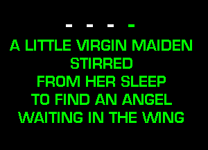 A LITTLE VIRGIN MAIDEN
STIRRED
FROM HER SLEEP
TO FIND AN ANGEL
WAITING IN THE WING