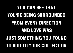 YOU CAN SEE THAT
YOU'RE BEING SURROUHDED
FROM EVERY DIRECTION
AND LOVE WAS
JUST SOMETHING YOU FOUND
TO ADD TO YOUR COLLECTION
