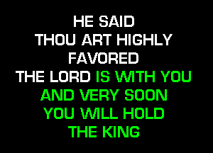 HE SAID
THOU ART HIGHLY
FAVORED
THE LORD IS WITH YOU
AND VERY SOON
YOU WILL HOLD
THE KING