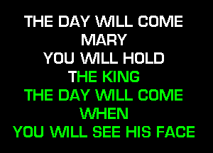 THE DAY WILL COME
MARY
YOU WILL HOLD
THE KING
THE DAY WILL COME
WHEN
YOU WILL SEE HIS FACE