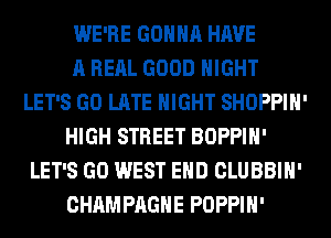 WE'RE GONNA HAVE
A RERL GOOD NIGHT
LET'S GO LATE NIGHT SHOPPIH'
HIGH STREET BOPPIH'
LET'S GO WEST END CLUBBIH'
CHAMPAGNE POPPIH'