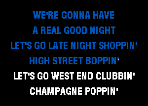 WE'RE GONNA HAVE
A RERL GOOD NIGHT
LET'S GO LATE NIGHT SHOPPIH'
HIGH STREET BOPPIH'
LET'S GO WEST END CLUBBIH'
CHAMPAGNE POPPIH'