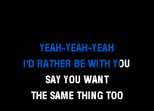 YEAH-Y EAH-YEAH

I'D RATHER BE WITH YOU
SAY YOU WANT
THE SAME THING T00