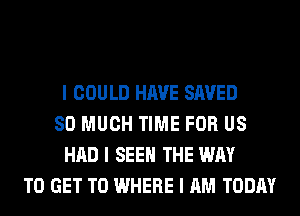 I COULD HAVE SAVED
SO MUCH TIME FOR US
HAD I SEEII THE WAY
TO GET TO WHERE I AM TODAY