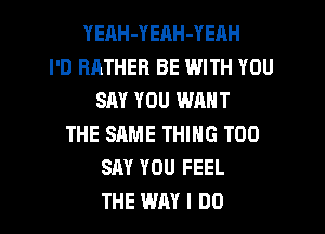 YEnH-YEAH-YEAH
I'D RATHER BE WITH YOU
SAY YOU WANT
THE SAME THING T00
SAY YOU FEEL
THE WAY I DO