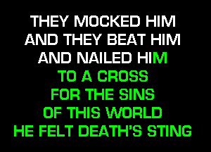 THEY MOCKED HIM
AND THEY BEAT HIM
AND NAILED HIM
TO A CROSS
FOR THE SINS
OF THIS WORLD
HE FELT DEATHS STING