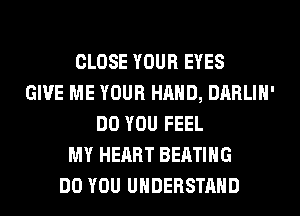 CLOSE YOUR EYES
GIVE ME YOUR HAND, DARLIH'
DO YOU FEEL
MY HEART BEATIHG
DO YOU UNDERSTAND