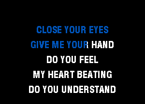 CLOSE YOUR EYES
GIVE ME YOUR HAND

DO YOU FEEL
MY HEART BEATIHG
DO YOU UNDERSTAND