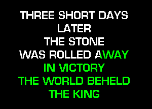 THREE SHORT DAYS
LATER
THE STONE
WAS ROLLED AWAY
IN VICTORY
THE WORLD BEHELD
THE KING