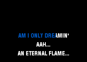AM I ONLY DREAMIN'
RAH...
AN ETERNAL FLAME...