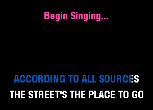 Begin Singing...

ACCORDING TO ALL SOURCES
THE STREET'S THE PLACE TO GO