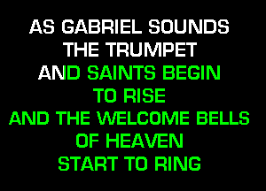 AS GABRIEL SOUNDS
THE TRUMPET
AND SAINTS BEGIN

T0 RISE
AND THE WELCOME BELLS

OF HEAVEN
START T0 RING