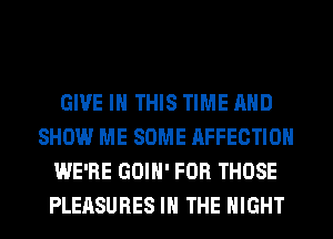 GIVE IN THIS TIME AND
SHOW ME SOME AFFECTIOH
WE'RE GOIH' FOR THOSE
PLEASURES IN THE NIGHT