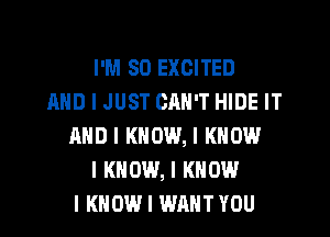 I'M SO EXCITED
AND I JUST CIIII'T HIDE IT
MID I KNOW, I KNOW
I KNOW, I KNOW
I KNOW I WANT YOU