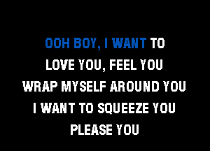 00H BOY, I WANT TO
LOVE YOU, FEEL YOU
WRAP MYSELF AROUND YOU
I WANT TO SQUEEZE YOU
PLEASE YOU