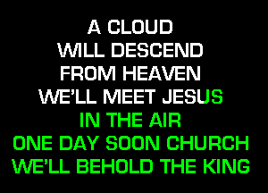 A CLOUD
WILL DESCEND
FROM HEAVEN
WE'LL MEET JESUS
IN THE AIR
ONE DAY SOON CHURCH
WE'LL BEHOLD THE KING