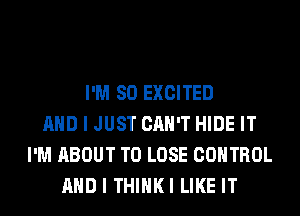 I'M SO EXCITED
AND I JUST CAN'T HIDE IT
I'M ABOUT TO LOSE CONTROL
AND I THIHKI LIKE IT