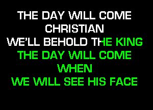 THE DAY WILL COME
CHRISTIAN
WE'LL BEHOLD THE KING
THE DAY WILL COME
WHEN
WE WILL SEE HIS FACE