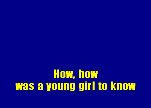 How, now
was a Houng girl to know