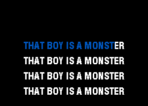 THAT BOY IS A MONSTER
THAT BOY IS A MONSTER
THAT BOY IS A MONSTER

THAT BOY IS A MONSTER l