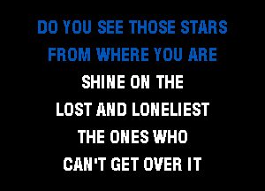 DO YOU SEE THOSE STARS
FROM WHERE YOU ARE
SHINE ON THE
LOST AND LOHELIEST
THE ONES WHO
CAN'T GET OVER IT