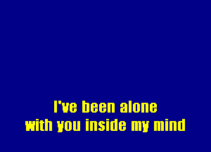 I've Been alone
with non inside my mind