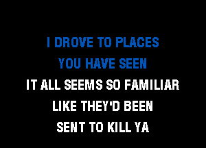 I DROVE T0 PLACES
YOU HAVE SEEN
IT ALL SEEMS SO FAMILIRR
LIKE THEY'D BEEN
SENT TO KILL YA