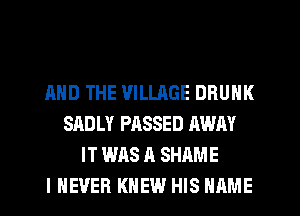 AND THE VILLAGE DRUNK
SADLY PASSED AWAY
IT WAS A SHAME
I NEVER KNEW HIS NAME
