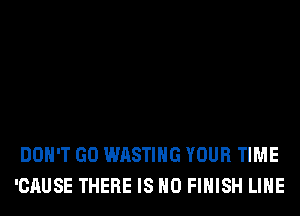 DON'T GO WASTIHG YOUR TIME
'CAUSE THERE IS NO FINISH LIHE