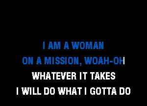 I AM A WOMAN
ON A MISSION, WOAH-OH
WHATEVER IT TAKES

IWILL DO WHAT I GOTTA DO I