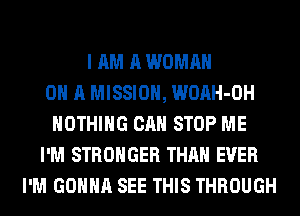 I AM A WOMAN
ON A MISSION, WOAH-OH
NOTHING CAN STOP ME
I'M STRONGER THAN EVER
I'M GONNA SEE THIS THROUGH