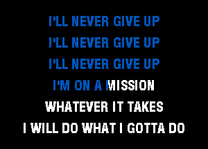 I'LL NEVER GIVE UP
I'LL NEVER GIVE UP
I'LL NEVER GIVE UP
I'M ON A MISSION
WHATEVER IT TAKES
I WILL DO WHAT I GOTTA DO