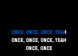 ONCE, ONCE, ONCE, YEAH
ONCE, ONCE, ONCE, YEAH
ONCE, ONCE