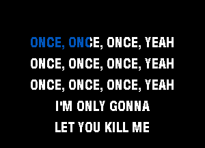 ONCE, ONCE, ONCE, YEAH

ONCE, ONCE, ONCE, YEAH

ONCE, ONCE, ONCE, YEAH
I'M ONLY GONNA

LET YOU KILL ME I