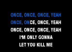 ONCE, ONCE, ONCE, YEAH

ONCE, ONCE, ONCE, YEAH

ONCE, ONCE, ONCE, YEAH
I'M ONLY GONNA

LET YOU KILL ME I