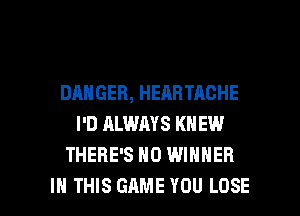 DANGER, HEABTAGHE
I'D ALWAYS KNEW
THERE'S H0 WINNER

IN THIS GAME YOU LOSE l