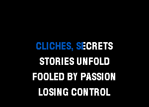 CLICHES, SECRETS

STORIES UNFOLD
FOOLED BY PASSION
LOSING CONTROL
