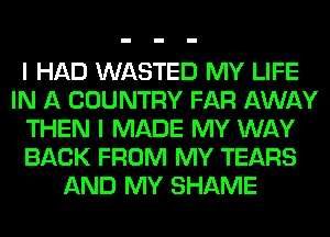 I HAD WASTED MY LIFE
IN A COUNTRY FAR AWAY
THEN I MADE MY WAY
BACK FROM MY TEARS
AND MY SHAME