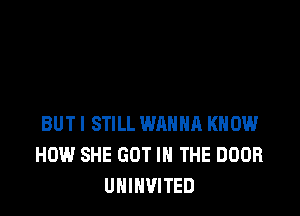 BUT I STILL WANNA KNOW
HOW SHE GOT IN THE DOOR
UHINVITED