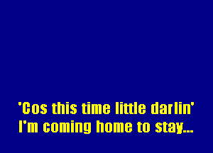 'Bos this time little darlin'
I'm coming home to start...