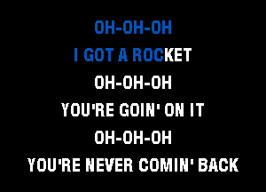 OH-OH-OH
I GOT A ROCKET
OH-OH-OH

YOU'RE GOIN' ON IT
OH-OH-OH
YOU'RE NEVER COMIN' BACK