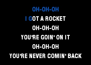 OH-OH-OH
I GOT A ROCKET
OH-OH-OH

YOU'RE GOIN' ON IT
OH-OH-OH
YOU'RE NEVER COMIN' BACK