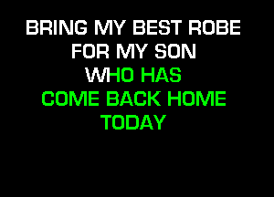 BRING MY BEST ROBE
FOR MY SON
WHO HAS
COME BACK HOME
TODAY