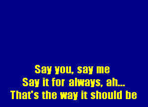 381! you, say me
Say it f0! always. an...
That's the way it should he