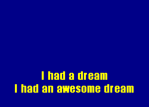 I all a dream
I all an awesome dream