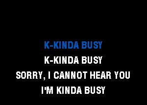 K-KIHDA BUSY

K-KIHDA BUSY
SORRY, I CANNOT HEAR YOU
I'M KINDA BUSY