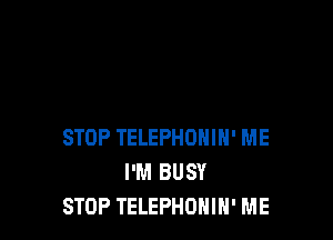 STOP TELEPHOHIH' ME
I'M BUSY
STOP TELEPHONIH' ME